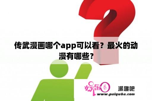 传武漫画哪个app可以看？最火的动漫有哪些？