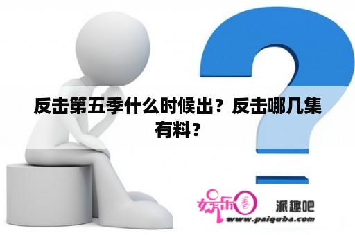 反击第五季什么时候出？反击哪几集有料？