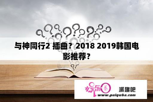 与神同行2 插曲？2018 2019韩国电影推荐？