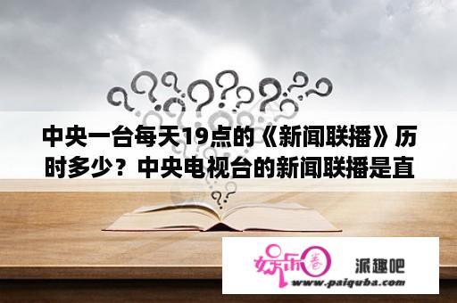 中央一台每天19点的《新闻联播》历时多少？中央电视台的新闻联播是直播吗？