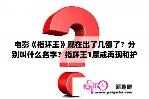 电影《指环王》现在出了几部了？分别叫什么名字？指环王1魔戒再现和护戒使者是一样吗？