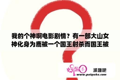 我的个神啊电影剧情？有一部大山女神化身为鹿被一个国王射杀而国王被森林之神降下天罚的电影是什么呀找了好久了谢谢拜托拜托？