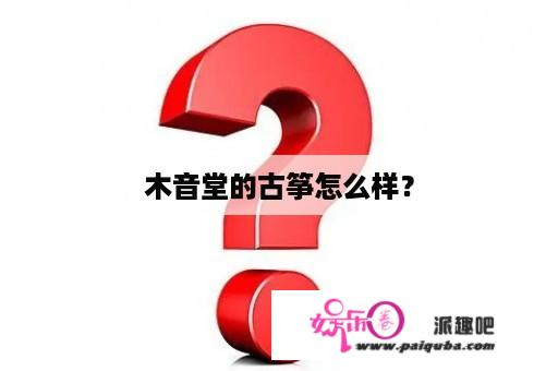 木音堂的古筝怎么样？