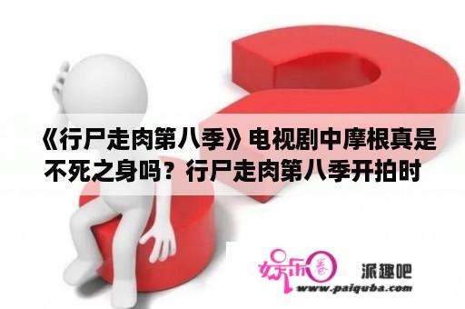 《行尸走肉第八季》电视剧中摩根真是不死之身吗？行尸走肉第八季开拍时间？