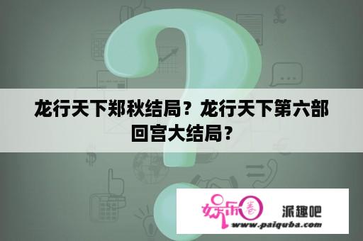 龙行天下郑秋结局？龙行天下第六部回宫大结局？