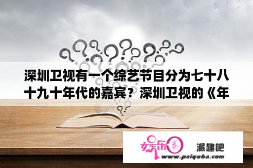 深圳卫视有一个综艺节目分为七十八十九十年代的嘉宾？深圳卫视的《年代秀》一周播几次啊，是哪天几点啊？