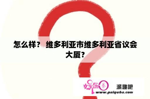 怎么样？ 维多利亚市维多利亚省议会大厦？