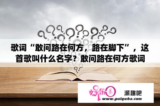 歌词“敢问路在何方，路在脚下”，这首歌叫什么名字？敢问路在何方歌词