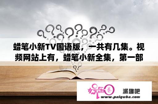 蜡笔小新TV国语版，一共有几集。视频网站上有，蜡笔小新全集，第一部，第二部，第三部，第四部，新？蜡笔小新墨西哥之旅电影叫什么？