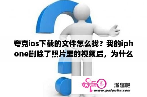 夸克ios下载的文件怎么找？我的iphone删除了照片里的视频后，为什么内存还在？怎么把内存删除？