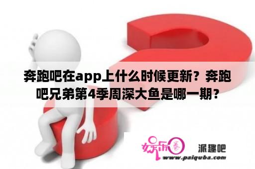 奔跑吧在app上什么时候更新？奔跑吧兄弟第4季周深大鱼是哪一期？