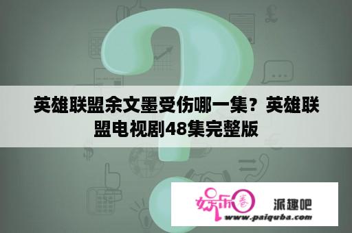 英雄联盟余文墨受伤哪一集？英雄联盟电视剧48集完整版