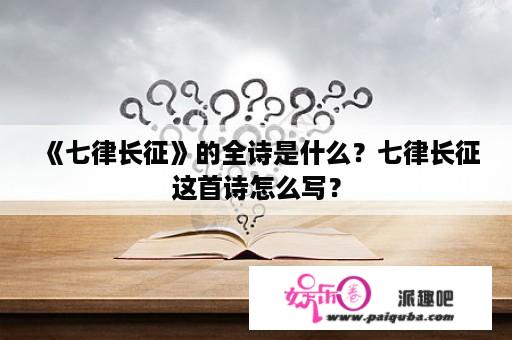 《七律长征》的全诗是什么？七律长征这首诗怎么写？