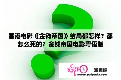 香港电影《金钱帝国》结局都怎样？都怎么死的？金钱帝国电影粤语版