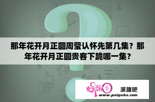 那年花开月正圆周莹认怀先第几集？那年花开月正圆贵客下跪哪一集？