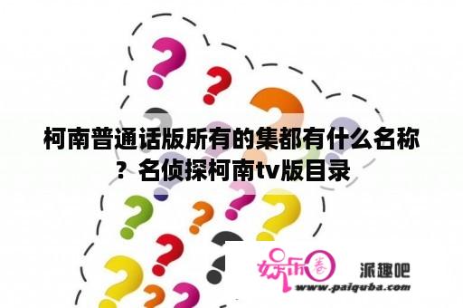 柯南普通话版所有的集都有什么名称？名侦探柯南tv版目录