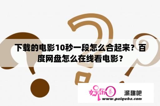 下载的电影10秒一段怎么合起来？百度网盘怎么在线看电影？