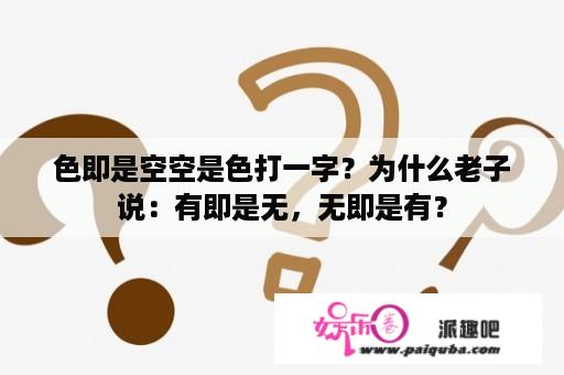 色即是空空是色打一字？为什么老子说：有即是无，无即是有？