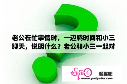 老公在忙事情时，一边腾时间和小三聊天，说明什么？老公和小三一起对付我,怎么办？