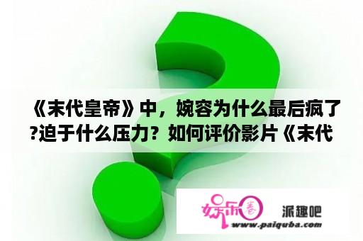 《末代皇帝》中，婉容为什么最后疯了?迫于什么压力？如何评价影片《末代皇帝》？