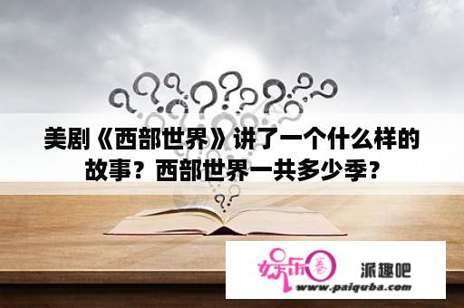 美剧《西部世界》讲了一个什么样的故事？西部世界一共多少季？