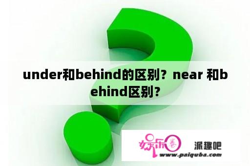 under和behind的区别？near 和behind区别？