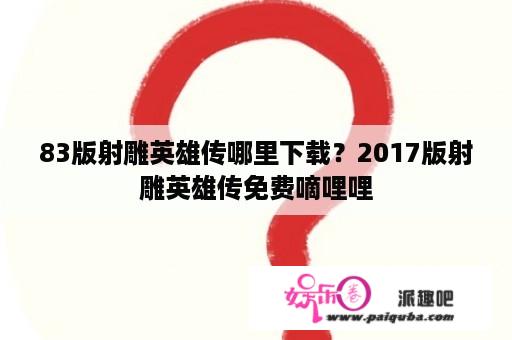 83版射雕英雄传哪里下载？2017版射雕英雄传免费嘀哩哩