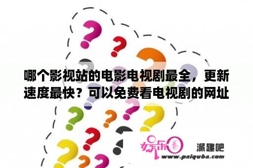 哪个影视站的电影电视剧最全，更新速度最快？可以免费看电视剧的网址？