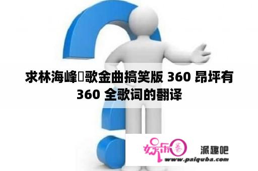 求林海峰勁歌金曲搞笑版 360 昂坪有360 全歌词的翻译