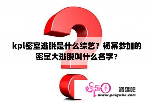 kpl密室逃脱是什么综艺？杨幂参加的密室大逃脱叫什么名字？