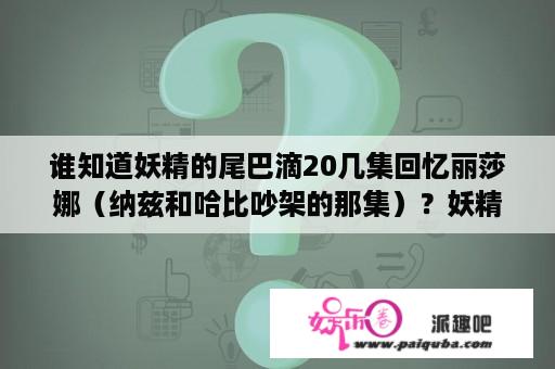 谁知道妖精的尾巴滴20几集回忆丽莎娜（纳兹和哈比吵架的那集）？妖精的尾巴完结几年了？