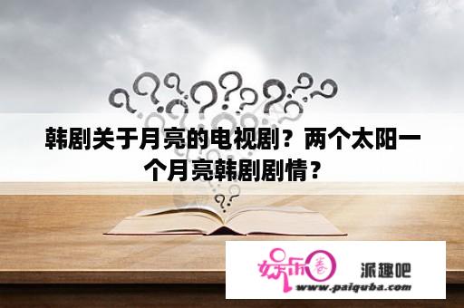 韩剧关于月亮的电视剧？两个太阳一个月亮韩剧剧情？