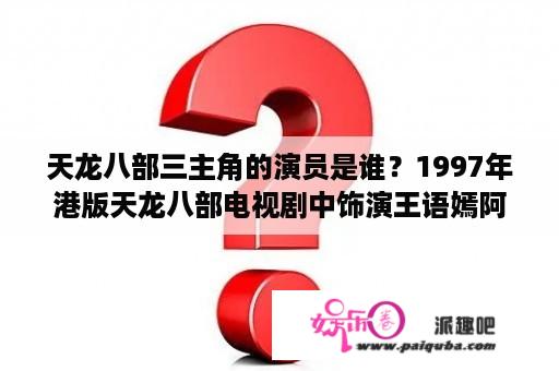 天龙八部三主角的演员是谁？1997年港版天龙八部电视剧中饰演王语嫣阿罗齐御风三个角色的香港女演员是谁？