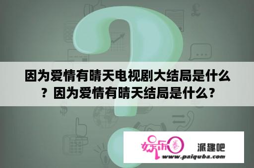 因为爱情有晴天电视剧大结局是什么？因为爱情有晴天结局是什么？