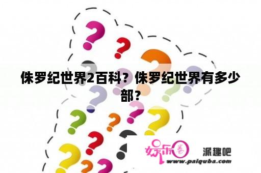 侏罗纪世界2百科？侏罗纪世界有多少部？