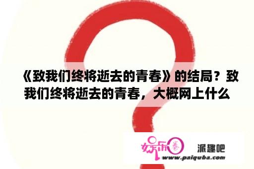 《致我们终将逝去的青春》的结局？致我们终将逝去的青春，大概网上什么时候能看啊？