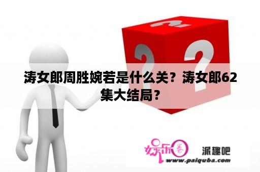 涛女郎周胜婉若是什么关？涛女郎62集大结局？