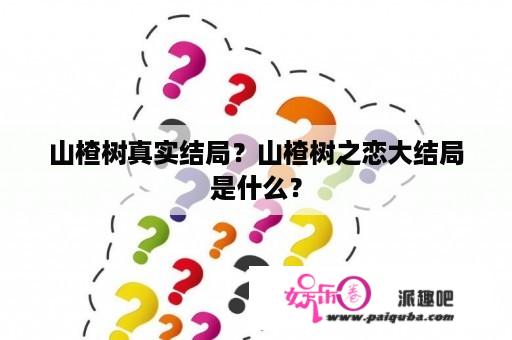 山楂树真实结局？山楂树之恋大结局是什么？