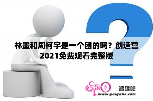 林墨和周柯宇是一个团的吗？创造营2021免费观看完整版