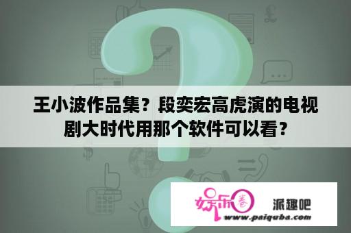 王小波作品集？段奕宏高虎演的电视剧大时代用那个软件可以看？