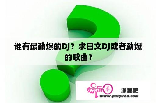 谁有最劲爆的DJ？求日文DJ或者劲爆的歌曲？