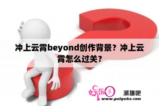 冲上云霄beyond创作背景？冲上云霄怎么过关？