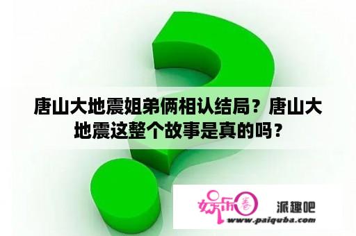 唐山大地震姐弟俩相认结局？唐山大地震这整个故事是真的吗？