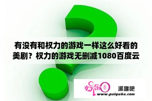 有没有和权力的游戏一样这么好看的美剧？权力的游戏无删减1080百度云