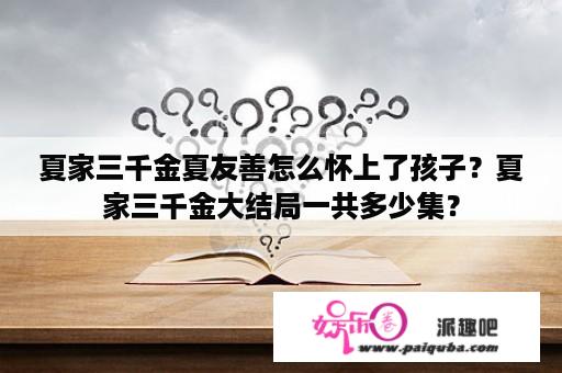 夏家三千金夏友善怎么怀上了孩子？夏家三千金大结局一共多少集？