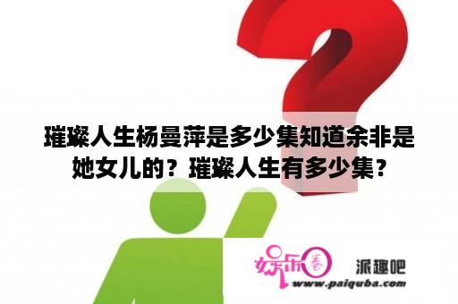 璀璨人生杨曼萍是多少集知道余非是她女儿的？璀璨人生有多少集？