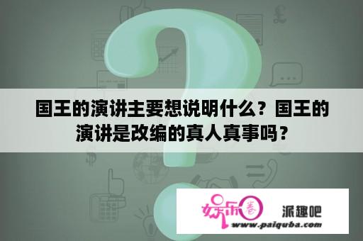 国王的演讲主要想说明什么？国王的演讲是改编的真人真事吗？