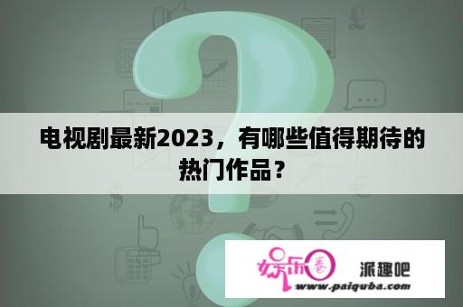 电视剧最新2023，有哪些值得期待的热门作品？