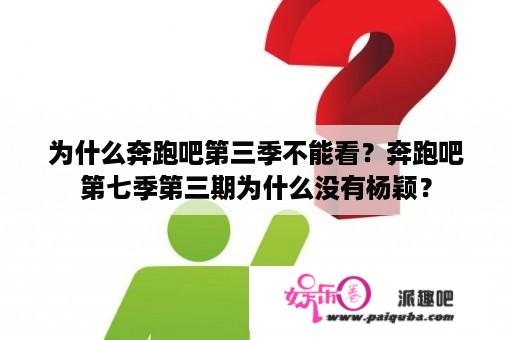 为什么奔跑吧第三季不能看？奔跑吧第七季第三期为什么没有杨颖？