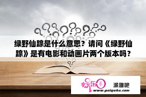 绿野仙踪是什么意思？请问《绿野仙踪》是有电影和动画片两个版本吗？